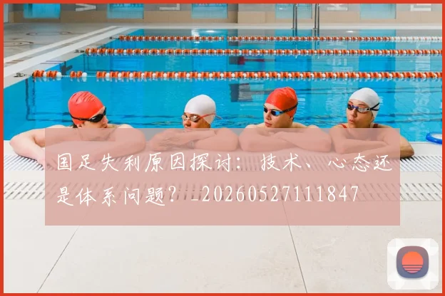 国足失利原因探讨：技术、心态还是体系问题？_20260527111847