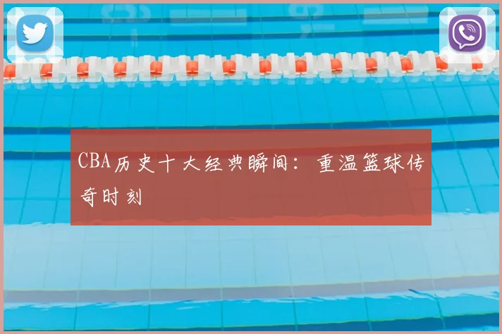 CBA历史十大经典瞬间：重温篮球传奇时刻