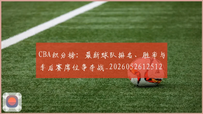 CBA积分榜:最新球队排名、胜率与季后赛席位争夺战_20260526125127_20260606165302