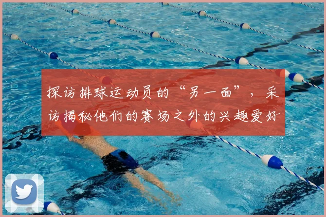 探访排球运动员的“另一面”，采访揭秘他们的赛场之外的兴趣爱好