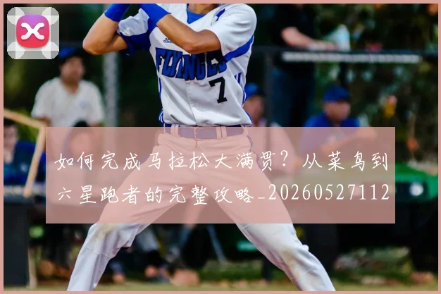 如何完成马拉松大满贯？从菜鸟到六星跑者的完整攻略_20260527112058