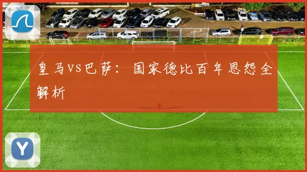 皇马vs巴萨：国家德比百年恩怨全解析