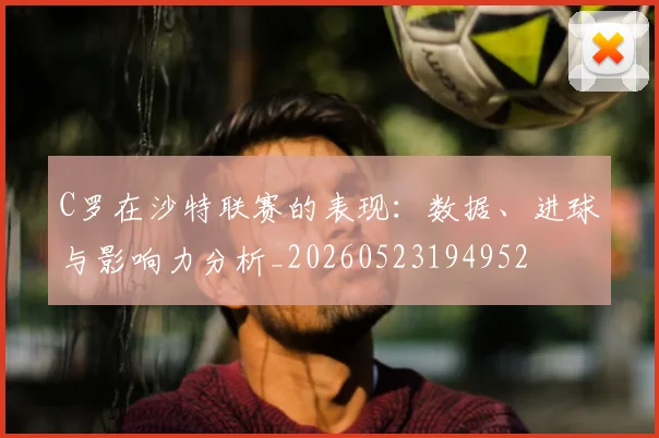 C罗在沙特联赛的表现:数据、进球与影响力分析_20260523194952