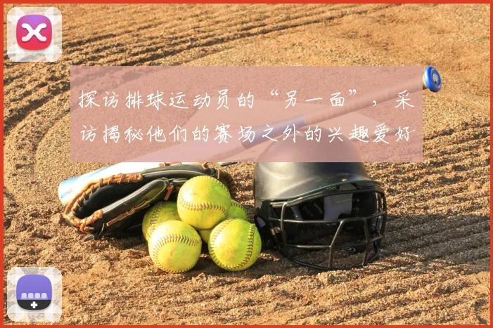探访排球运动员的“另一面”，采访揭秘他们的赛场之外的兴趣爱好