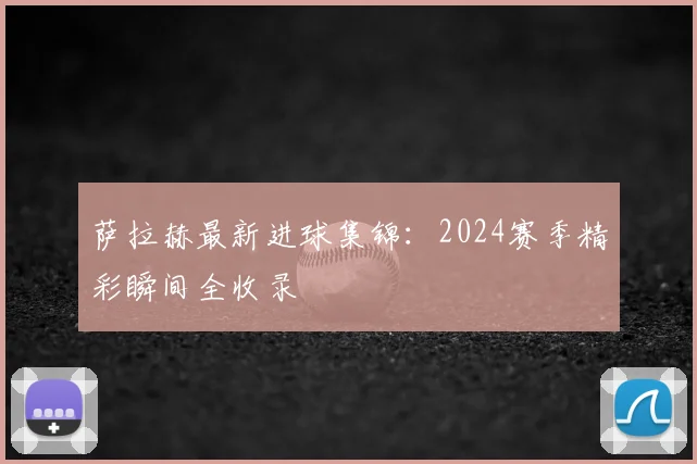 萨拉赫最新进球集锦：2024赛季精彩瞬间全收录