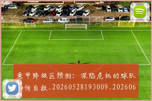 意甲降级区预测：深陷危机的球队如何自救_20260528193009_20260609200044
