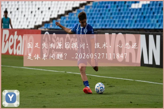 国足失利原因探讨：技术、心态还是体系问题？_20260527111847