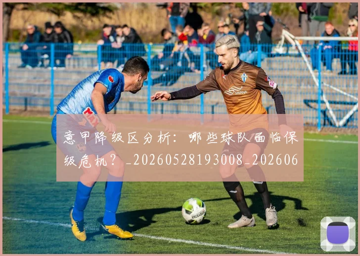 意甲降级区分析：哪些球队面临保级危机？_20260528193008_20260609200029