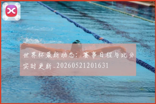 世界杯最新动态:赛事日程与比分实时更新_20260521201631