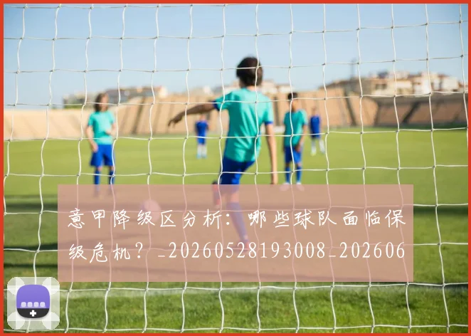 意甲降级区分析：哪些球队面临保级危机？_20260528193008_20260609200029