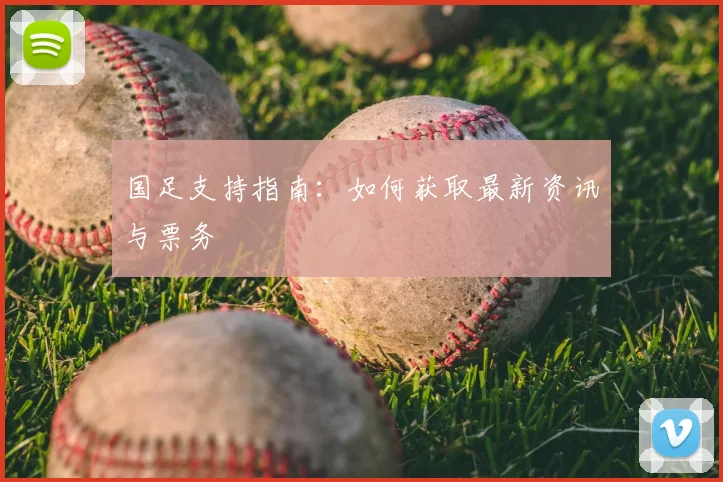 国足支持指南：如何获取最新资讯与票务