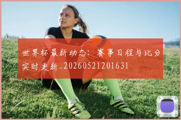 世界杯最新动态:赛事日程与比分实时更新_20260521201631