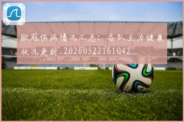 欧冠伤病情况汇总：各队主力健康状况更新_20260522161042