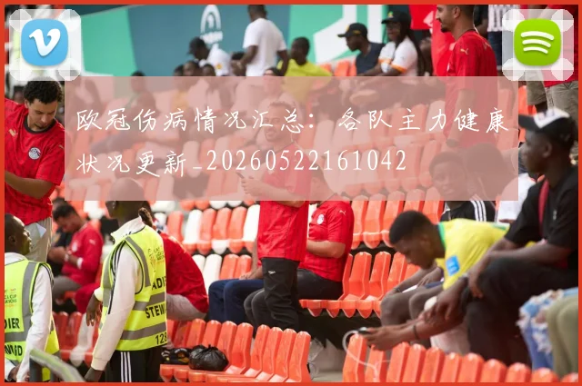 欧冠伤病情况汇总：各队主力健康状况更新_20260522161042
