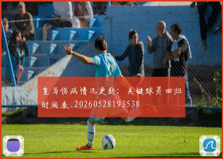 皇马伤病情况更新：关键球员回归时间表_20260528193538