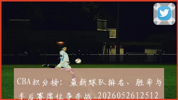 CBA积分榜：最新球队排名、胜率与季后赛席位争夺战_20260526125127_20260606165302