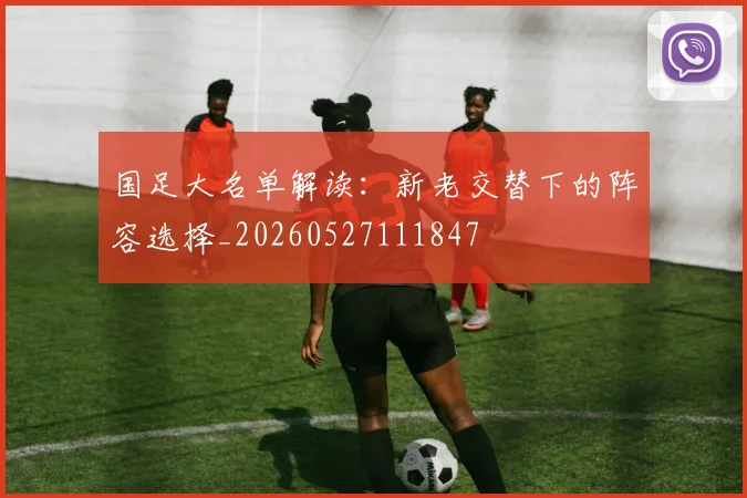 国足大名单解读：新老交替下的阵容选择_20260527111847