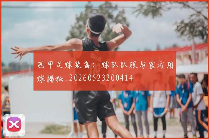 西甲足球装备:球队队服与官方用球揭秘_20260523200414